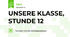 UNSERE KLASSE, STUNDE 12