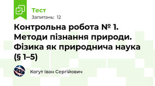 Контрольна робота № 1. Методи пізнання природи. Фізика як природнича наука (§ 1–5)