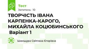 ТВОРЧІСТЬ ІВАНА КАРПЕНКА-КАРОГО, МИХАЙЛА КОЦЮБИНСЬКОГО  Варіант 1