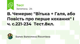 В. Чемерис "Вітька + Галя, або Повість про перше кохання" І ч. с.221-234  Тест.8кл.