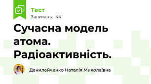  Сучасна модель атома. Радіоактивність. 
