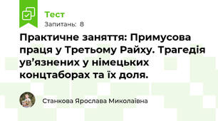 Практичне заняття: Примусова праця у Третьому Райху. Трагедія ув’язнених у німецьких концтаборах та їх доля.