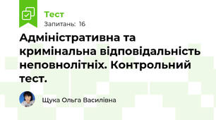 Адміністративна та кримінальна відповідальність неповнолітніх. Контрольний тест.