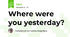 Where were you yesterday?
