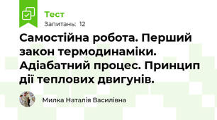 Самостійна робота. Перший закон термодинаміки. Адіабатний процес. Принцип дії теплових двигунів.