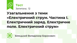 Узагальнення з теми «Електричний струм. Частина I. Електричний заряд. Електричне поле. Електричний струм»
