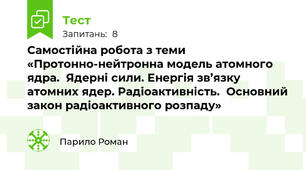 Самостійна робота з теми «Протонно-нейтронна модель атомного ядра.  Ядерні сили. Енергія зв’язку атомних ядер. Радіоактивність.  Основний закон радіоактивного розпаду»