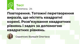 Повторення. Тотожні перетворення виразів, що містять квадратні корені. Розв’язування квадратних рівнянь і задач за допомогою квадратних рівнянь.