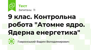 9 клас. Контрольна робота "Атомне ядро. Ядерна енергетика"