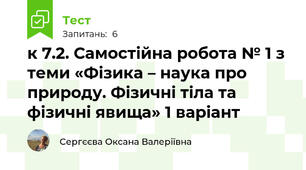 к 7.2. Самостійна робота № 1 з теми «Фізика – наука про природу. Фізичні тіла та фізичні явища» 1 варіант