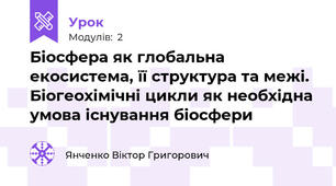 Біосфера як глобальна екосистема, її структура та межі. Біогеохімічні цикли як необхідна умова існування біосфери