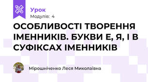  ОСОБЛИВОСТІ ТВОРЕННЯ ІМЕННИКІВ. БУКВИ Е, Я, І В СУФІКСАХ ІМЕННИКІВ