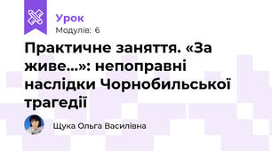 Практичне заняття. «За живе…»: непоправні наслідки Чорнобильської трагедії