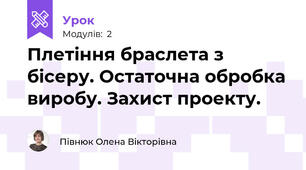 Плетіння браслета з бісеру. Остаточна обробка виробу. Захист проекту.