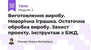 Виготовлення виробу. Новорічна іграшка. Остаточна обробка виробу. Захист проекту. Інструктаж з БЖД.