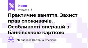 Практичне заняття. Захист прав споживачів. . Особливості операцій з банківською карткою