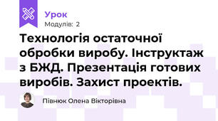 Технологія остаточної обробки виробу. Інструктаж з БЖД. Презентація готових виробів. Захист проектів.