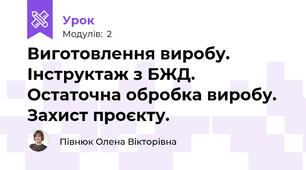 Виготовлення виробу. Інструктаж з БЖД. Остаточна обробка виробу. Захист проєкту.