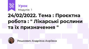 24/02/2022. Тема : Проєктна робота : " Лікарські рослини та їх призначення "