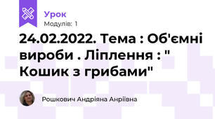 24.02.2022. Тема : Об'ємні вироби . Ліплення : " Кошик з грибами"