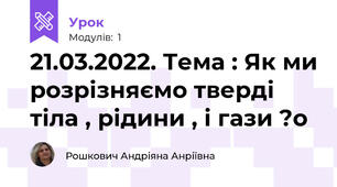 21.03.2022. Тема : Як ми розрізняємо тверді тіла , рідини , і гази ?о 
