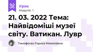 21. 03. 2022 Тема: Найвідоміші музеї світу. Ватикан. Лувр