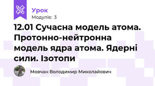 12.01 Сучасна модель атома. Протонно-нейтронна модель ядра атома. Ядерні сили. Ізотопи