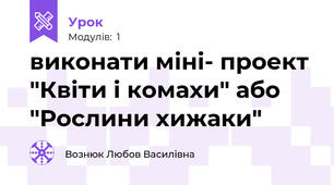  виконати міні- проект "Квіти і комахи" або "Рослини хижаки"
