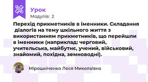 Перехід прикметників в іменники. Складання  діалогів на тему шкільного життя з використанням прикметників, що перейшли в іменники (наприклад: черговий, учительська, майбутнє, учений, військовий,  знайомий, похідна, земноводні).