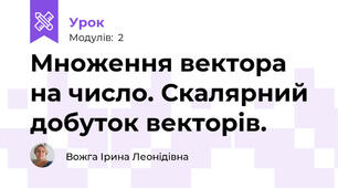 Множення вектора на число. Скалярний добуток векторів.
