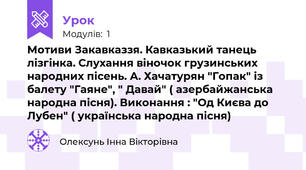 Мотиви Закавказзя. Кавказький танець лізгінка. Слухання віночок грузинських народних пісень. А. Хачатурян "Гопак" із балету "Гаяне", " Давай" ( азербайжанська народна пісня). Виконання : "Од Києва до Лубен" ( українська народна пісня)