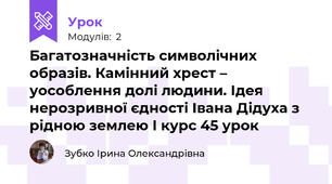Багатозначність символічних образів. Камінний хрест – уособлення долі людини. Ідея нерозривної єдності Івана Дідуха з рідною землею І курс 45 урок 
