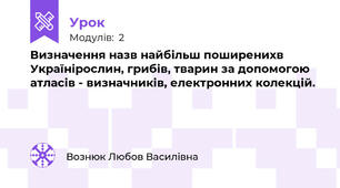  Визначення назв найбільш поширенихв Українірослин, грибів, тварин за допомогою атласів - визначників, електронних колекцій. 