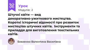 Штучні квіти — вид декоративно-ужиткового мистецтва.  Короткі історичні відомості про розвиток мистецтва штучних квітів.  Інструменти та приладдя для виготовлення текстильних квітів.