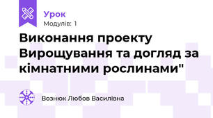 Виконання проекту Вирощування та догляд за кімнатними рослинами"