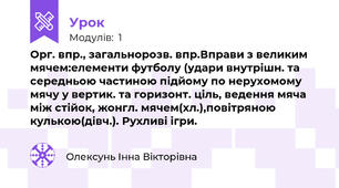 Орг. впр., загальнорозв. впр.Вправи з великим мячем:елементи футболу (удари внутрішн. та середньою частиною підйому по нерухомому мячу у вертик. та горизонт. ціль, ведення мяча між стійок, жонгл. мячем(хл.),повітряною кулькою(дівч.). Рухливі ігри.