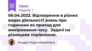 06.04.2022. Відтворення в різних видах діяльності знань про годинник як прилад для вимірювання часу.  Задачі на різницеве порівняння.