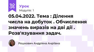 05.04.2022. Тема : Ділення числа на добуток . Обчислення значень виразів на дві дії . Розв'язування задач.
