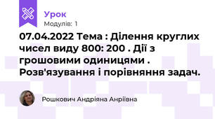 07.04.2022 Тема : Ділення круглих чисел виду 800: 200 . Дії з грошовими одиницями . Розв'язування і порівняння задач. 