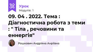 09. 04 . 2022. Тема : Діагностична робота з теми : " Тіла , речовини та еннергія"