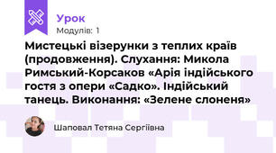 Мистецькі візерунки з теплих країв (продовження). Слухання: Микола Римський-Корсаков «Арія індійського гостя з опери «Садко». Індійський танець. Виконання: «Зелене слоненя» 