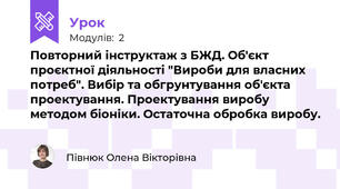 Повторний інструктаж з БЖД. Об'єкт проєктної діяльності "Вироби для власних потреб". Вибір та обгрунтування об'єкта проектування. Проектування виробу методом біоніки. Остаточна обробка виробу.