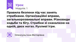 Правила безпеки під час занять стрибками. Організаційні вправи, загальнорозвивальні вправи. Різновиди ходьби та бігу. Стрибки зі скакалкою на одній, двох ногах. Рухливі ігри.