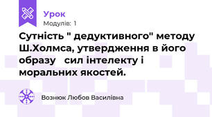 Сутність " дедуктивного" методу  Ш.Холмса, утвердження в його образу   сил інтелекту і моральних якостей.