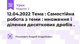 12.04.2022 Тема : Самостійна робота з теми : множення і ділення десяткових дробів .