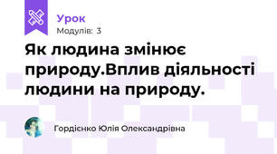 Як людина змінює природу.Вплив діяльності людини на природу.