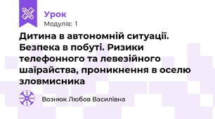 Дитина в автономній ситуації. Безпека в побуті. Ризики телефонного та левезійного шаїрайства, проникнення в оселю зловмисника