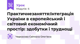  Практичнезаняття:Інтеграція України в європейський і світовий економічний простір: здобутки і труднощі
