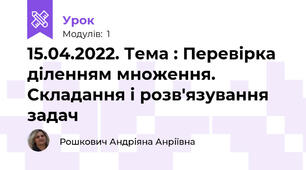 15.04.2022. Тема : Перевірка діленням множення. Складання і розв'язування задач