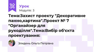Тема:Захист проекту "Декоративне панно,картина".Проект № 7 "Органайзер для рукоділля".Тема:Вибір об'єкта проектування: